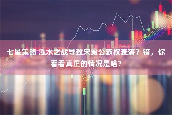 七星策略 泓水之战导致宋襄公霸权衰落？错，你看看真正的情况是啥？