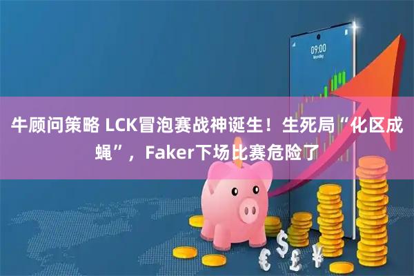 牛顾问策略 LCK冒泡赛战神诞生！生死局“化区成蝇”，Faker下场比赛危险了