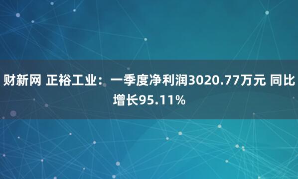 财新网 正裕工业：一季度净利润3020.77万元 同比增长95.11%