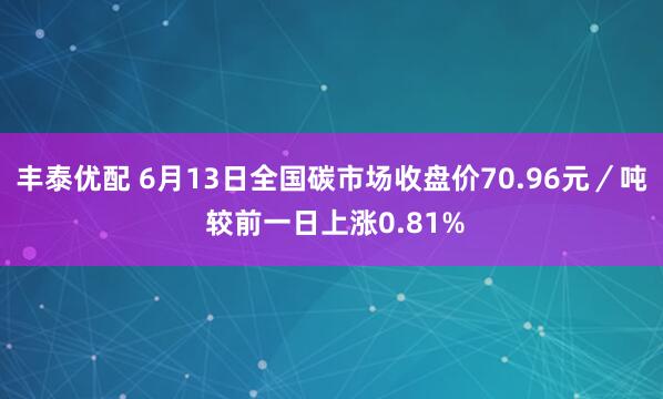 丰泰优配 6月13日全国碳市场收盘价70.96元／吨 较前一日上涨0.81%