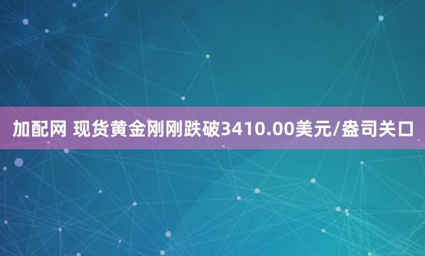 加配网 现货黄金刚刚跌破3410.00美元/盎司关口