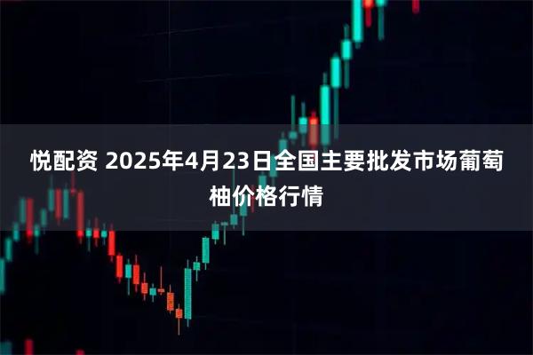 悦配资 2025年4月23日全国主要批发市场葡萄柚价格行情