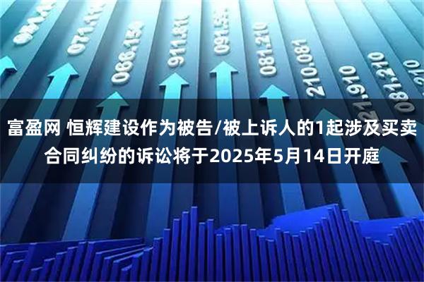 富盈网 恒辉建设作为被告/被上诉人的1起涉及买卖合同纠纷的诉讼将于2025年5月14日开庭