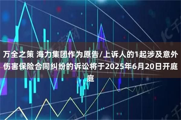 万全之策 海力集团作为原告/上诉人的1起涉及意外伤害保险合同纠纷的诉讼将于2025年6月20日开庭