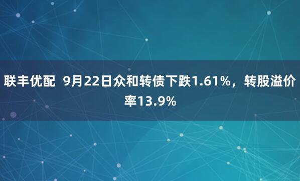 联丰优配  9月22日众和转债下跌1.61%，转股溢价率13.9%