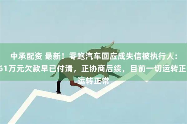 中承配资 最新！零跑汽车回应成失信被执行人：361万元欠款早已付清，正协商后续，目前一切运转正常