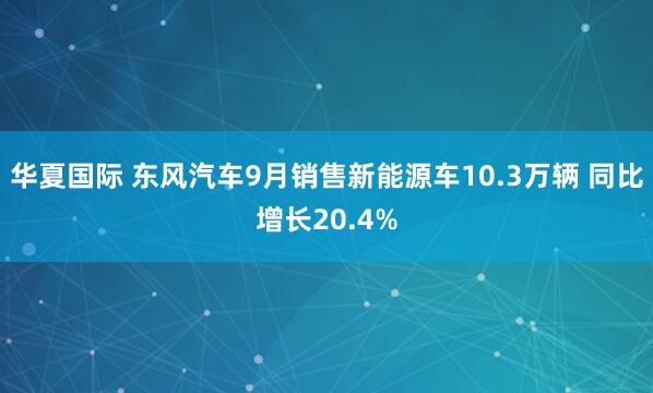 华夏国际 东风汽车9月销售新能源车10.3万辆 同比增长20.4%
