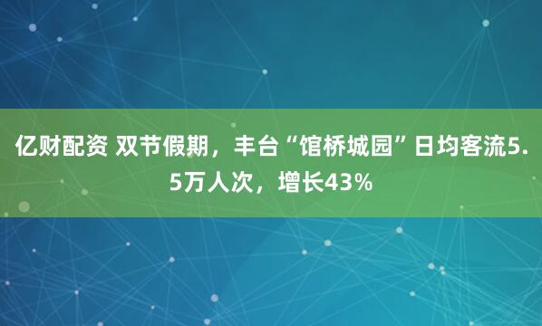 亿财配资 双节假期，丰台“馆桥城园”日均客流5.5万人次，增长43%