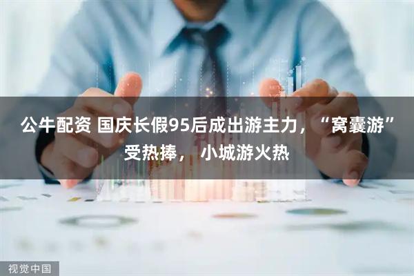 公牛配资 国庆长假95后成出游主力，“窝囊游”受热捧， 小城游火热