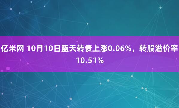 亿米网 10月10日蓝天转债上涨0.06%，转股溢价率10.51%
