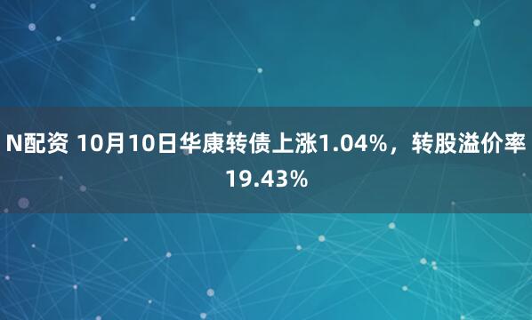 N配资 10月10日华康转债上涨1.04%，转股溢价率19.43%