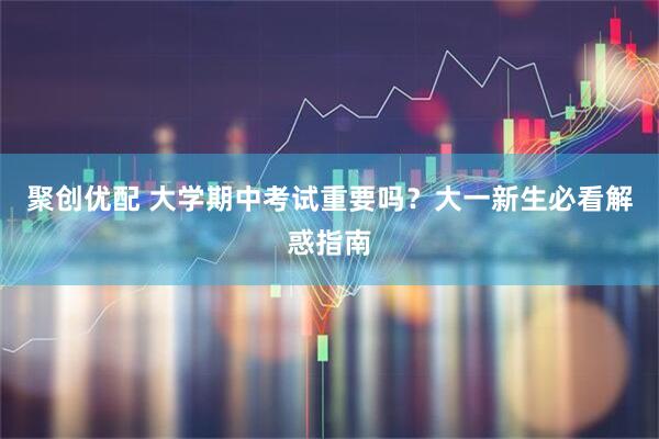 聚创优配 大学期中考试重要吗？大一新生必看解惑指南