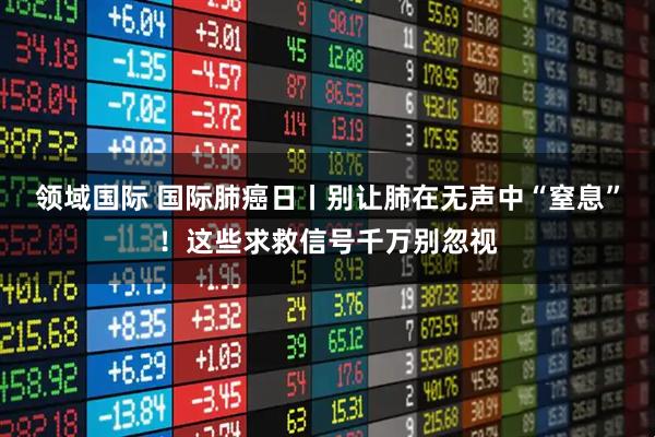 领域国际 国际肺癌日丨别让肺在无声中“窒息”！这些求救信号千万别忽视