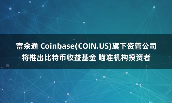 富余通 Coinbase(COIN.US)旗下资管公司将推出比特币收益基金 瞄准机构投资者