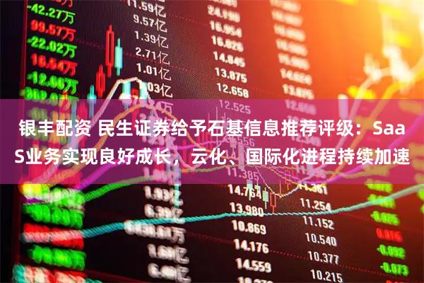银丰配资 民生证券给予石基信息推荐评级：SaaS业务实现良好成长，云化、国际化进程持续加速