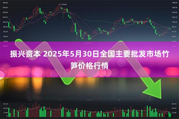 振兴资本 2025年5月30日全国主要批发市场竹笋价格行情