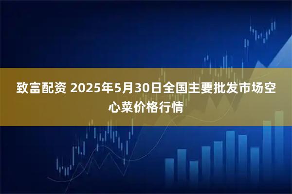 致富配资 2025年5月30日全国主要批发市场空心菜价格行情