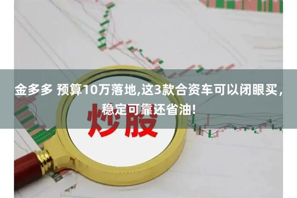 金多多 预算10万落地,这3款合资车可以闭眼买，稳定可靠还省油!