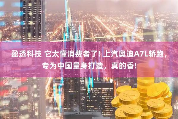 盈透科技 它太懂消费者了! 上汽奥迪A7L轿跑，专为中国量身打造，真的香!