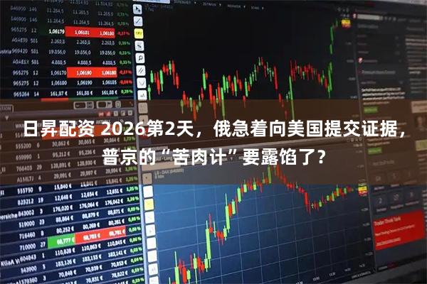 日昇配资 2026第2天，俄急着向美国提交证据，普京的“苦肉计”要露馅了？