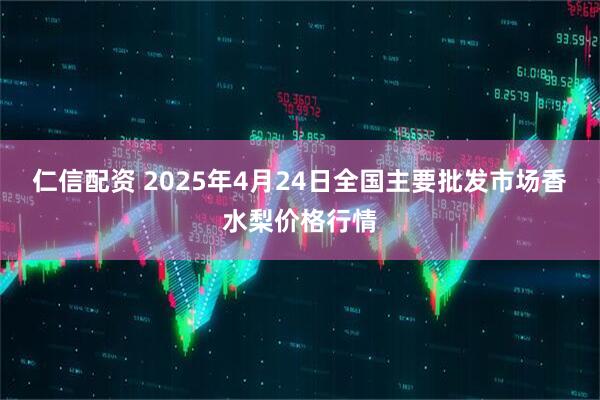 仁信配资 2025年4月24日全国主要批发市场香水梨价格行情