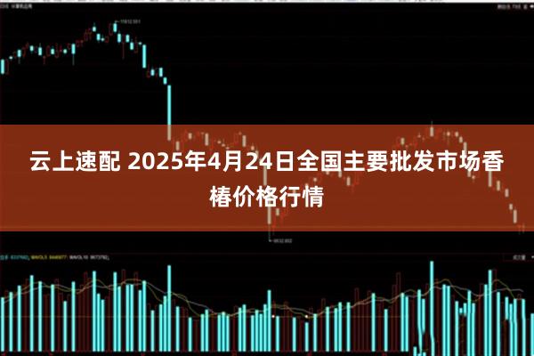 云上速配 2025年4月24日全国主要批发市场香椿价格行情
