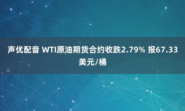 声优配音 WTI原油期货合约收跌2.79% 报67.33美元/桶