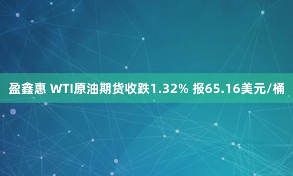 盈鑫惠 WTI原油期货收跌1.32% 报65.16美元/桶