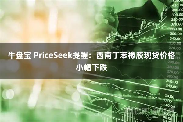牛盘宝 PriceSeek提醒：西南丁苯橡胶现货价格小幅下跌