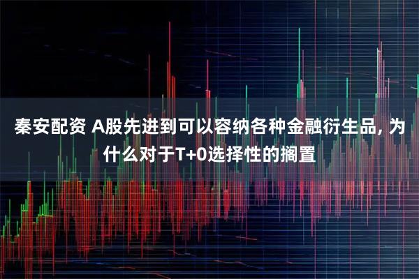 秦安配资 A股先进到可以容纳各种金融衍生品, 为什么对于T+0选择性的搁置