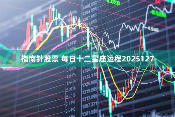 指南针股票 每日十二星座运程2025127