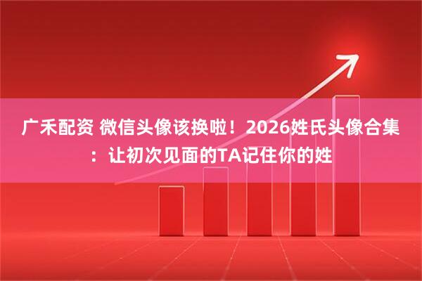 广禾配资 微信头像该换啦！2026姓氏头像合集：让初次见面的TA记住你的姓