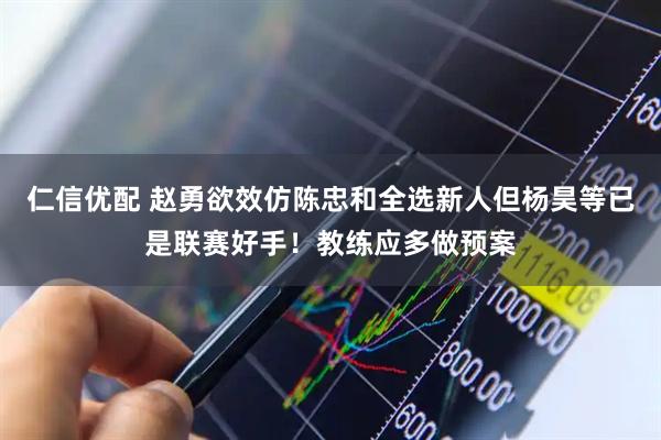 仁信优配 赵勇欲效仿陈忠和全选新人但杨昊等已是联赛好手！教练应多做预案