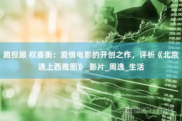 趣投顾 权嘉衡：爱情电影的开创之作，评析《北京遇上西雅图》_影片_周逸_生活