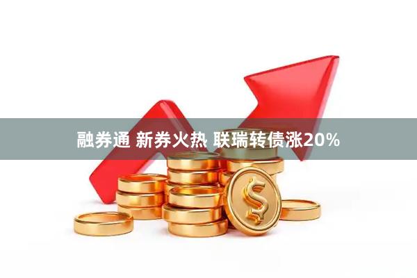 融券通 新券火热 联瑞转债涨20%
